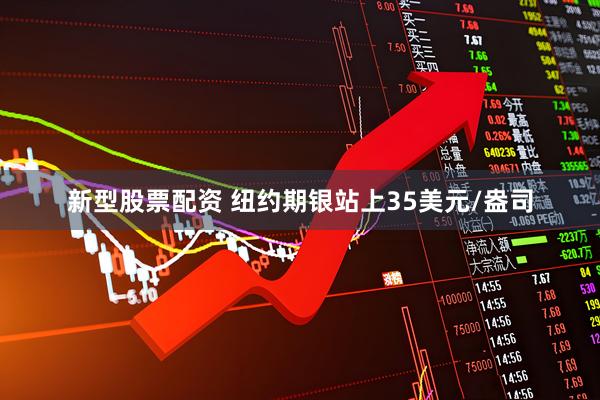新型股票配资 纽约期银站上35美元/盎司