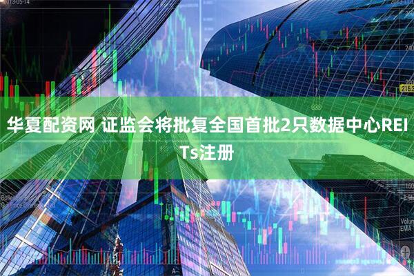 华夏配资网 证监会将批复全国首批2只数据中心REITs注册