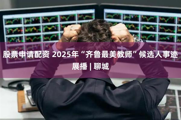 股票申请配资 2025年“齐鲁最美教师”候选人事迹展播 | 聊城
