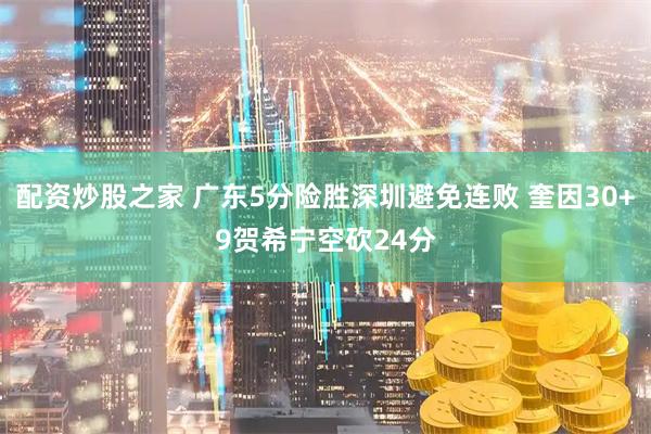 配资炒股之家 广东5分险胜深圳避免连败 奎因30+9贺希宁空砍24分