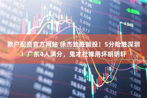 散户配资官方网站 徐杰致胜抛投！5分险胜深圳！广东4人满分，鬼才杜锋用坏胡明轩