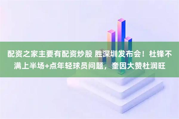 配资之家主要有配资炒股 胜深圳发布会！杜锋不满上半场+点年轻球员问题，奎因大赞杜润旺