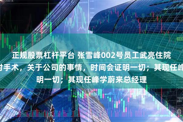 正规股票杠杆平台 张雪峰002号员工武亮住院：做了5个小时手术，关于公司的事情，时间会证明一切；其现任峰学蔚来总经理